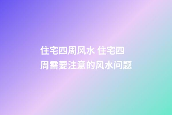 住宅四周风水 住宅四周需要注意的风水问题